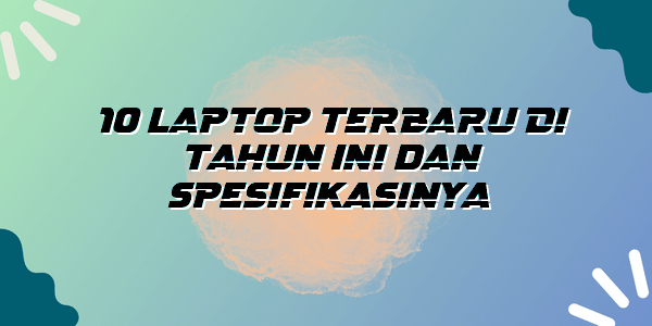 10 Laptop Terbaru di Tahun Ini Dan Spesifikasinya