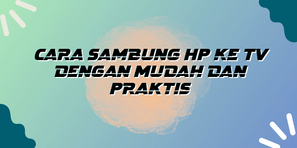 Cara Sambung HP ke TV dengan Mudah dan Praktis