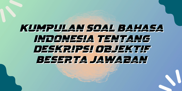 Kumpulan Soal Bahasa Indonesia Tentang Deskripsi Objektif Beserta